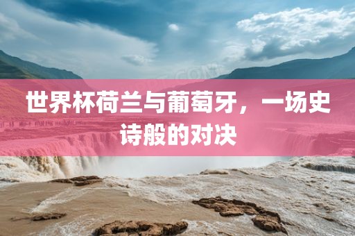 世界杯荷兰与葡萄牙，一场史诗般的对决