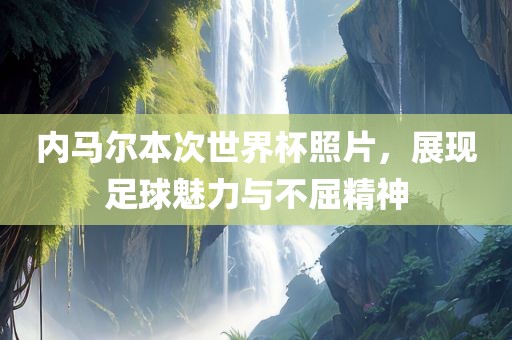 内马尔本次世界杯照片，展现足球魅力与不屈精神