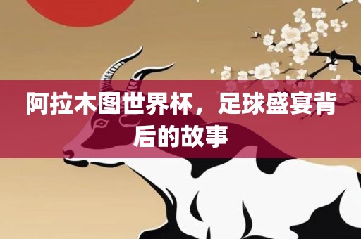 阿拉木图世界杯，足球盛宴背后的故事