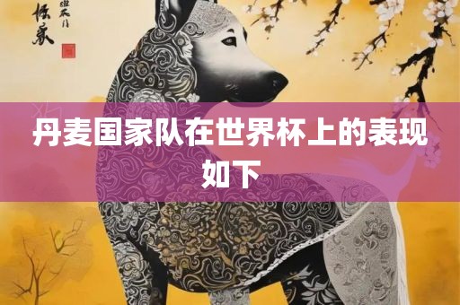 丹麦国家队在世界杯上的表现眉山市正发家政服务有限公司如下