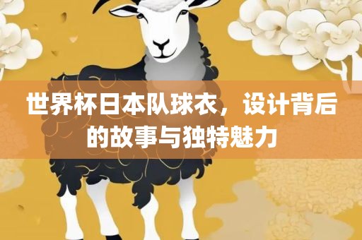 世界杯日本队球衣，设计背后的故事与独特魅力