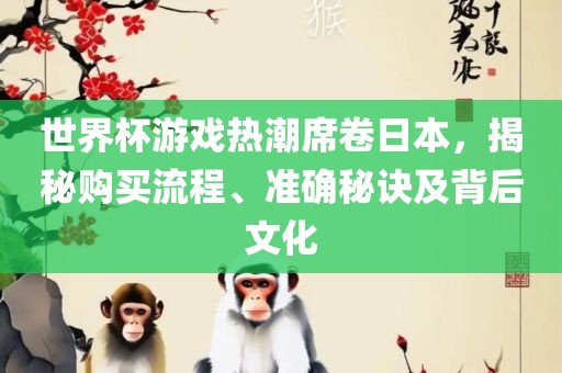 世界杯游戏热潮席卷日本，揭秘购买流程、准确秘诀及背后文化