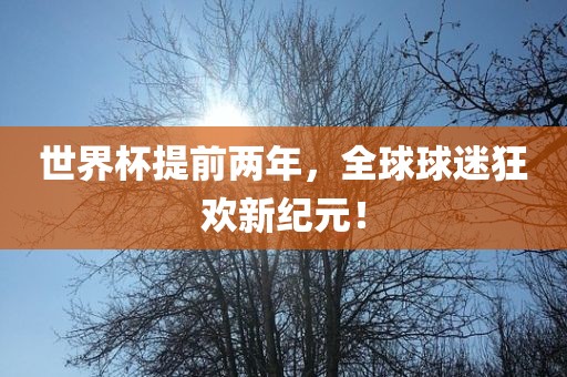 世界杯提前两年，全球球迷狂欢新纪元！