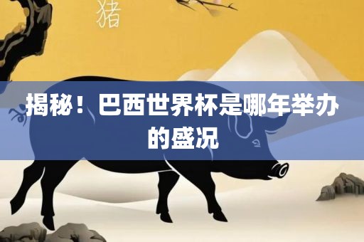 揭秘！巴西世界杯是哪年举办的盛况