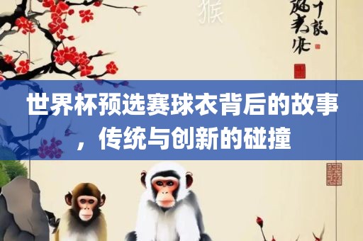 世界杯预选赛球衣背后的故事，传统与创新的碰撞眉山市正发家政服务有限公司