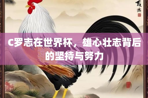 C罗志在世界杯，雄心壮志背后的坚持与努力