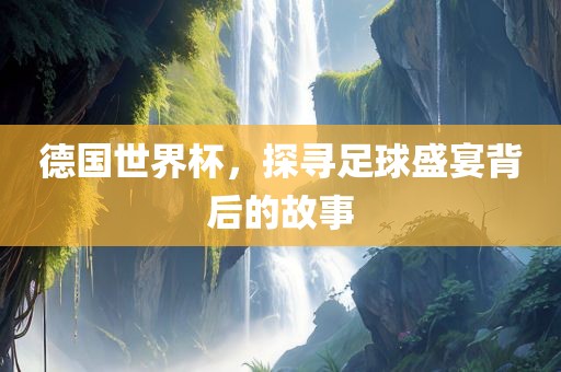 德国世界杯，探寻足球盛眉山市正发家政服务有限公司宴背后的故事