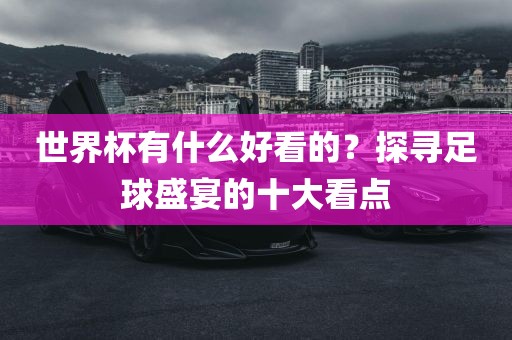 世界杯有什么好看的？探寻足球盛宴的十大看点