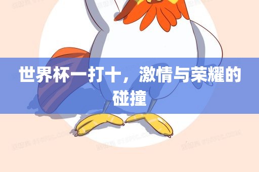 世界杯一打十，激情与荣耀的碰撞