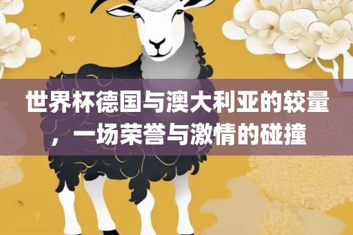 世界杯德国与澳大利亚的较量，一场荣誉与激情的碰撞