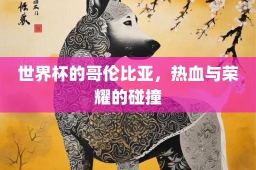 世界杯的哥伦比亚，热血与荣耀的碰撞眉山市正发家政服务有限公司
