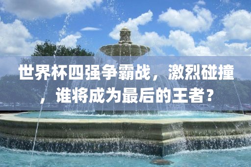 世界杯四强争眉山市正发家政服务有限公司霸战，激烈碰撞，谁将成为最后的王者？