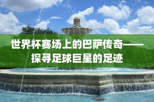 世界杯赛眉山市正发家政服务有限公司场上的巴萨传奇——探寻足球巨星的足迹