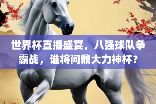 世界杯直播盛宴，八强球队争霸战，谁将问鼎大力神杯？