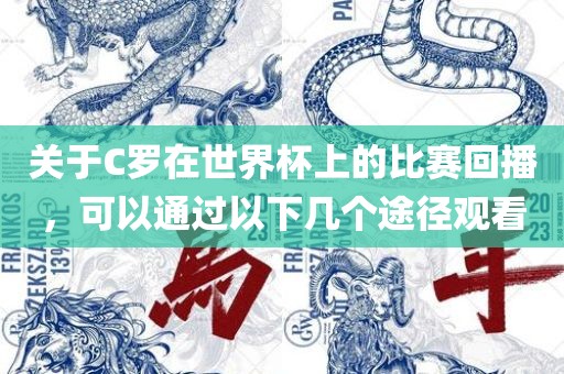 关于C罗在世界杯上的比赛回播，可以通过以下几个途径观看
