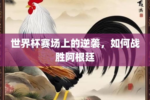 世界杯赛场上的逆袭，如何战胜阿根廷
