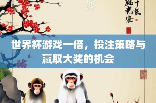 世界杯游戏一倍，投注策略与赢取大奖的机会