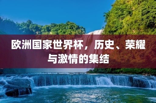 欧洲国家世界杯，历史、荣耀与激情的集结