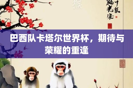 巴西队卡塔尔世界杯，期待与荣耀的重逢