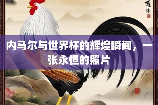 内马尔与世界杯的辉煌瞬间，一张永恒的照片