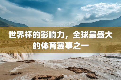世界杯的影响力，全球最盛大的体育赛事之一