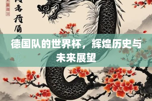 德国队的眉山市正发家政服务有限公司世界杯，辉煌历史与未来展望