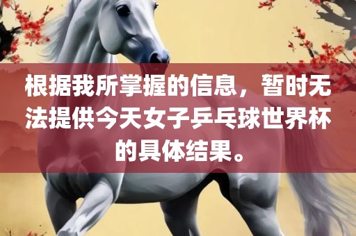 根据我所掌握的信息，暂时无法提供今天女子乒乓球世界杯的具体结果。