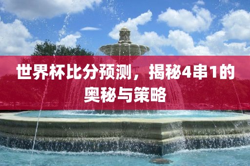 世界杯比分预测，揭秘4串1的奥秘与策略眉山市正发家政服务有限公司