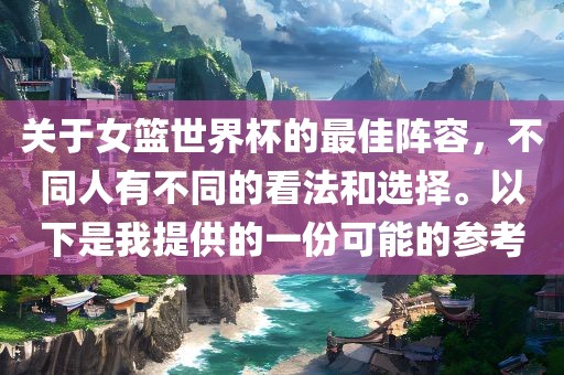 关于女篮世界杯的最佳阵容，不同人有不同的看法和选择。以下是我提供的一份可能的参考
