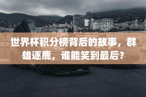 世界杯积分榜背后的故事，群雄逐鹿，谁能笑到最后？