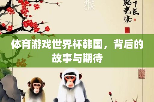 体育游戏世界杯韩国，背后的故事与期待