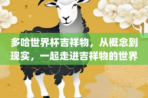 多哈世界杯吉祥物，从概念到现实，一起走进吉祥物的世界