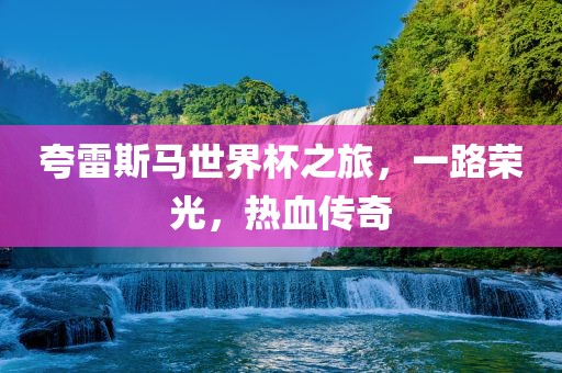 夸雷斯马世界杯之旅，一路荣光，热血传奇