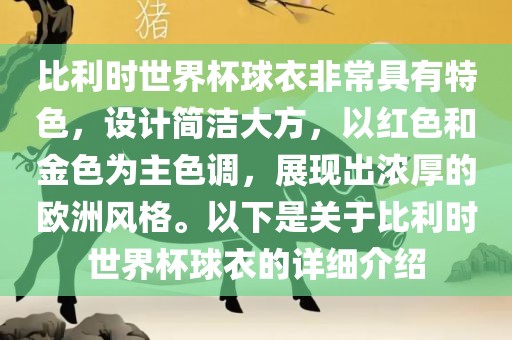 比利时世界杯球衣非常具有特色，设计简洁大方，以红色和金色为主色调，展现出浓厚的欧洲风格。以下是关于比利时世界杯球衣的详细介绍