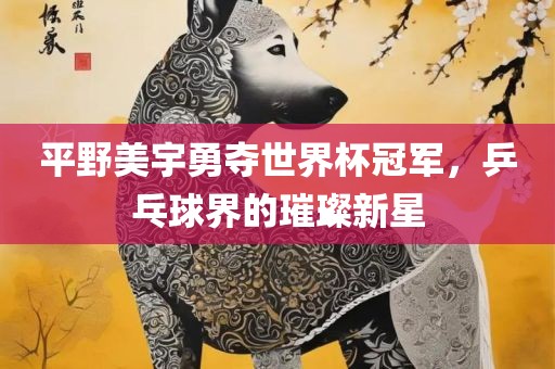 平野美宇勇夺世界杯冠军，乒乓球界的璀璨新星