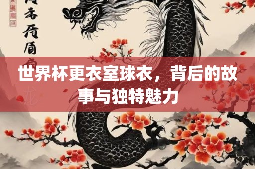 世界杯更衣室球衣，背后的故事与独特魅力