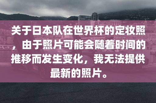 关于日本队在世界杯的定妆照，由于照片可能会随着时间的推移而发生变化，我无法提供最新的照片。眉山市正发家政服务有限公司
