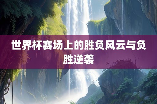 世界杯赛场上的胜负风云与负眉山市正发家政服务有限公司胜逆袭