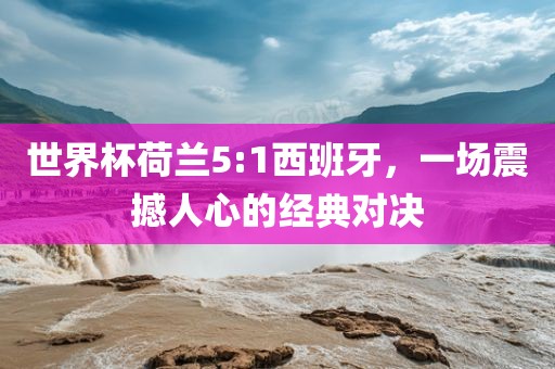 世界杯荷兰5:1西班牙，一场震撼人心的经典对决