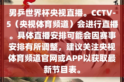 男乒世界杯央视直播。CCTV-5（央视体育频道）会进行直播。具体直播安排可能会因赛事安排有所调整，建议关注央视体育频道官网或APP以获取最新节目表。