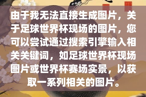 由于我无法直接生成图片，关于足球世界杯现场的图片，您可以尝试通过搜索引擎输入相关关键词，如足球世界杯现场图片或世界杯赛场实景，以获取一系列相关的图片。眉山市正发家政服务有限公司