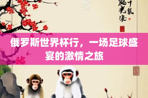 俄罗斯世界杯行，一场足球盛宴的激情之旅