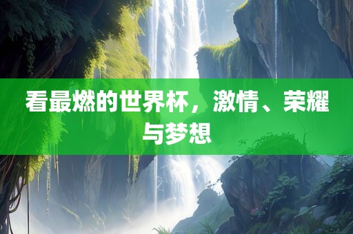 看最燃的世界杯，激情、荣耀与梦想