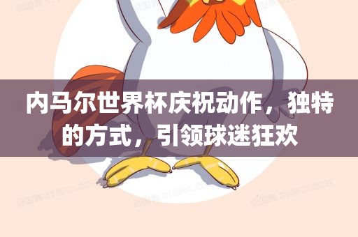 内马尔世界杯庆祝动作，独特的方式，引领球迷狂欢
