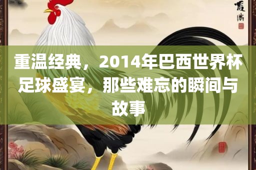 重温经典，2014年巴西世界杯足球盛宴，那些难忘的瞬间与故事