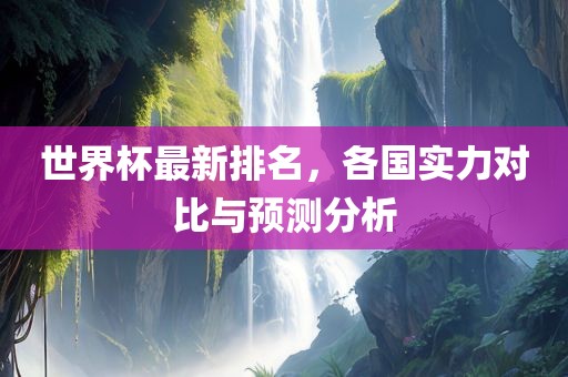 世界杯最新排名，各国实力对比与预测分析
