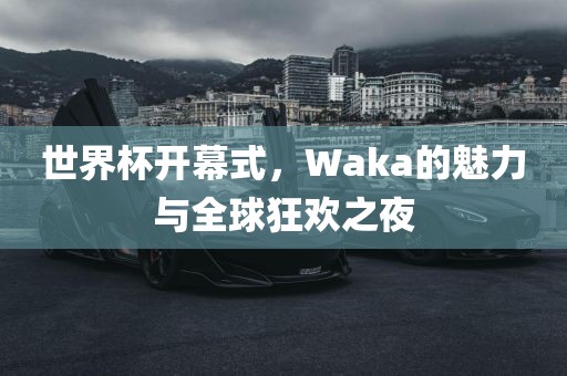世界杯开幕式，Waka的魅力与全球狂欢之夜