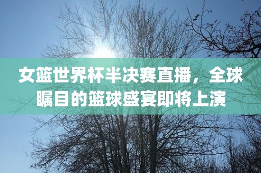 女篮世界杯半决赛直播，全球瞩目的篮球盛宴即将上演