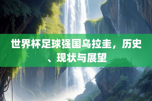 世界杯足球强国乌拉圭，历史眉山市正发家政服务有限公司、现状与展望