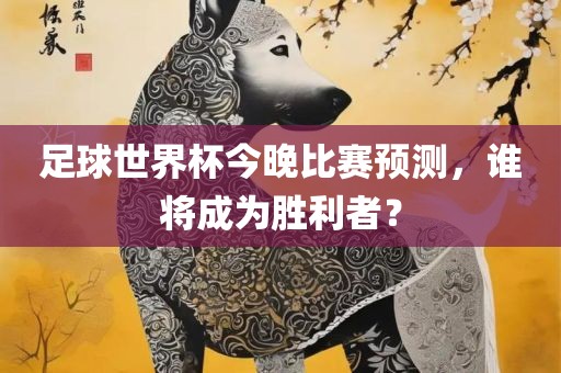 足球世界杯今晚比赛预测，谁将成为胜利者？眉山市正发家政服务有限公司